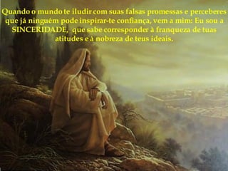 Quando o mundo te iludir com suas falsas promessas e perceberes que já ninguém pode inspirar-te confiança, vem a mim: Eu sou a SINCERIDADE,  que sabe corresponder à franqueza de tuas atitudes e à nobreza de teus ideais. 