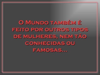 O Mundo também é feito por outros tipos de mulheres, nem tão conhecidas ou famosas... 