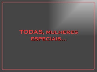 TODAS, mulheres especiais... 