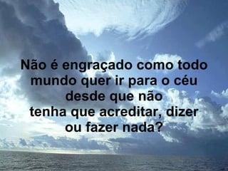 Não é engraçado como todo mundo quer ir para o céu desde que não tenha que acreditar, dizer ou fazer nada? 