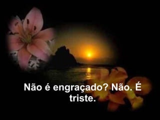 Não é engraçado? Não. É triste. 