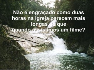 Não é engraçado como duas horas na Igreja parecem mais longas do que quando assistimos um filme? 