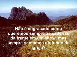 Não é engraçado como queremos sempre as cadeiras da frente em um show, mas sempre sentamos no fundo da Igreja? 