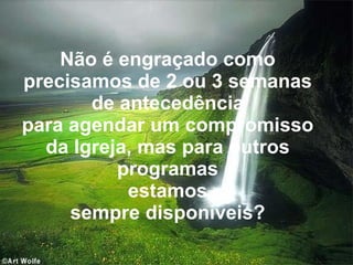 Não é engraçado como precisamos de 2 ou 3 semanas de antecedência para agendar um compromisso da Igreja, mas para outros programas estamos sempre disponíveis? 