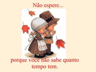 Não espere...   porque você não sabe quanto tempo tem. 