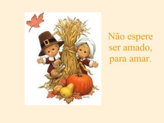 Não espere ser amado, para amar. 