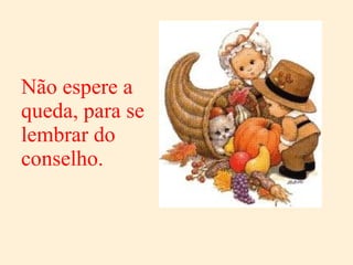 Não espere a queda, para se lembrar do conselho. 