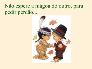 Não espere a mágoa do outro, para pedir perdão... 