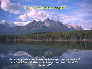 E você?  Cortaría a corda ? Às vezes precisamos tomar decisões que testam nossa fé em Deus.E você? Que está tão agarrado às cordas? Te soltarías? 