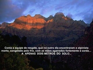Conta a equipe de resgate, que no outro dia encontraram o alpinista morto, congelado pelo frio, com as mãos agarradas fortemente à corda...  A  APENAS  DOIS METROS  DO  SOLO... 