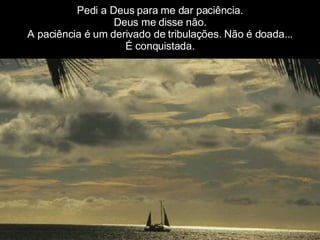 Pedi a Deus para me dar paciência. Deus me disse não. A paciência é um derivado de tribulações. Não é doada... É conquistada. 