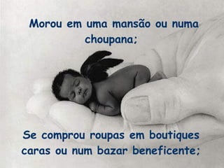 Morou em uma mansão ou numa choupana;  Se comprou roupas em boutiques caras ou num bazar beneficente; 