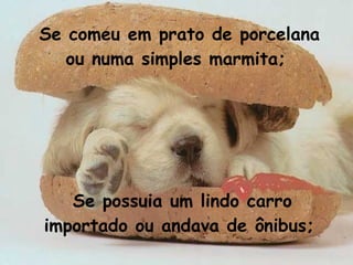 Se comeu em prato de porcelana ou numa simples marmita;   Se possuia um lindo carro importado ou andava de ônibus;   