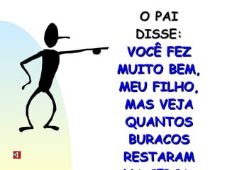 O PAI DISSE:  VOCÊ FEZ MUITO BEM, MEU FILHO, MAS VEJA QUANTOS BURACOS RESTARAM NA CERCA. 
