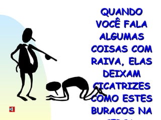 QUANDO VOCÊ FALA ALGUMAS COISAS COM RAIVA, ELAS DEIXAM CICATRIZES COMO ESTES BURACOS NA CERCA . 