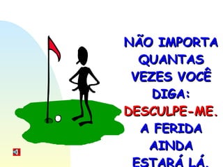 NÃO IMPORTA QUANTAS VEZES VOCÊ DIGA:  DESCULPE-ME.  A FERIDA AINDA ESTARÁ LÁ. 