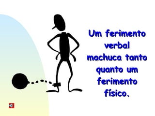 Um ferimento verbal machuca tanto quanto um ferimento físico. 