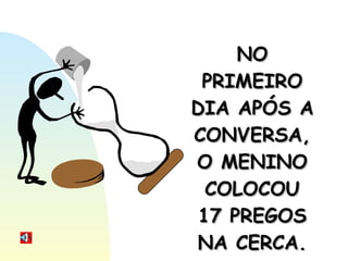 NO PRIMEIRO DIA APÓS A CONVERSA, O MENINO COLOCOU 17 PREGOS NA CERCA. 