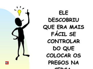 ELE DESCOBRIU QUE ERA MAIS FÁCIL SE CONTROLAR DO QUE COLOCAR OS PREGOS NA CERCA. 