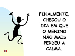 FINALMENTE, CHEGOU O DIA EM QUE O MENINO NÃO MAIS PERDEU A CALMA. 