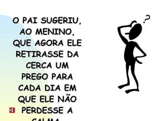 O PAI SUGERIU, AO MENINO, QUE AGORA ELE RETIRASSE DA CERCA UM PREGO PARA CADA DIA EM QUE ELE NÃO PERDESSE A CALMA. 