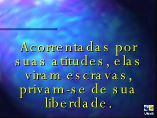 Acorrentadas por suas atitudes, elas viram escravas, privam-se de sua liberdade. UNeB  