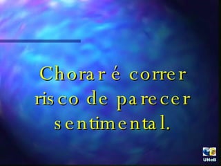Chorar é correr risco de parecer sentimental. UNeB  