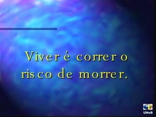 Viver é correr o risco de morrer.  UNeB  