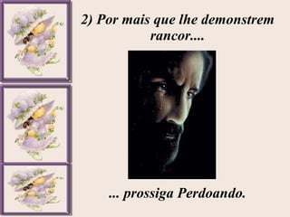 2) Por mais que lhe demonstrem rancor.... ... prossiga Perdoando. 