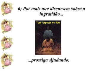 6) Por mais que discursem sobre a ingratidão... ...prossiga Ajudando. 