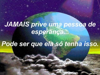 JAMAIS prive uma pessoa de esperança... Pode ser que ela só tenha isso. 