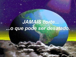 JAMAIS corte... ...o que pode ser desatado. 
