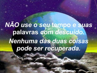 NÃO use o seu  tempo  e suas  palavras  com descuido. Nenhuma das duas coisas pode ser recuperada. 