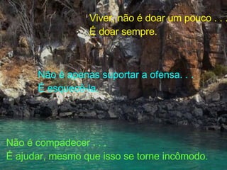 Viver, não é doar um pouco . . . É doar sempre. Não é apenas suportar a ofensa. . . É esquecê-la. Não é compadecer . . . É ajudar, mesmo que isso se torne incômodo. 