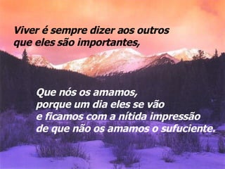 Que nós os amamos,  porque um dia eles se vão e ficamos com a nítida impressão de que não os amamos o sufuciente. Viver é sempre dizer aos outros que eles são importantes, 