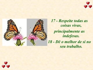 17 - Respeite todas as coisas vivas, principalmente as indefesas. 18 - Dê o melhor de si no seu trabalho. 