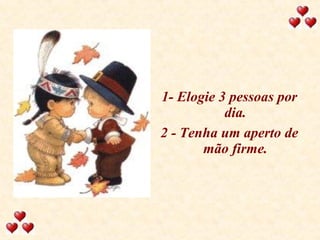 1- Elogie 3 pessoas por dia. 2 - Tenha um aperto de mão firme. 