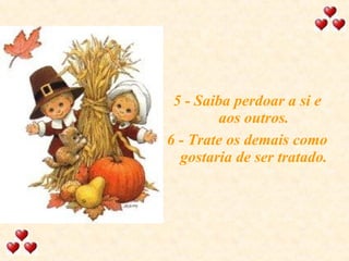5 - Saiba perdoar a si e aos outros. 6 - Trate os demais como gostaria de ser tratado. 