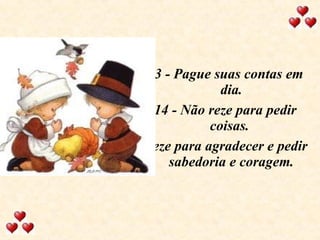 13 - Pague suas contas em dia. 14 - Não reze para pedir coisas.  Reze para agradecer e pedir sabedoria e coragem. 