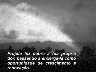 Projeta luz sobre a tua própria dor, passando a enxergá-la como oportunidade de crescimento e renovação... 
