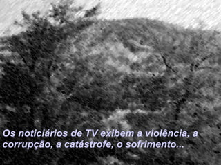 Os noticiários de TV exibem a violência, a corrupção, a catástrofe, o sofrimento... 