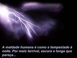 A maldade humana é como a tempestade à noite. Por mais terrível, escura e longa que pareça... 