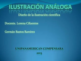 Diseño de la ilustración científica
Docente. Lorena Cifuentes
Germán Bastos Ramírez
UNIPANAMERICAN COMPENSARA
2013
 