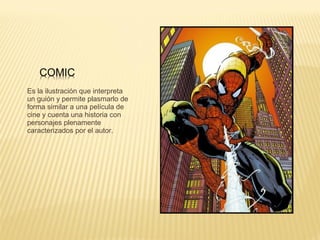 Es la ilustración que interpreta 
un guión y permite plasmarlo de 
forma similar a una película de 
cine y cuenta una historia con 
personajes plenamente 
caracterizados por el autor. 
 