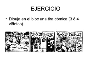 EJERCICIO
• Dibuja en el bloc una tira cómica (3 ó 4
viñetas)
 