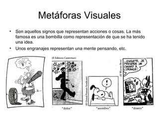 Metáforas Visuales
• Son aquellos signos que representan acciones o cosas. La más
famosa es una bombilla como representación de que se ha tenido
una idea.
• Unos engranajes representan una mente pensando, etc.
 