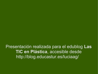 Presentación realizada para el edublog Las
    TIC en Plástica, accesible desde
     http://blog.educastur.es/luciaag/
 