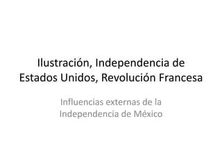 Ilustración, Independencia de
Estados Unidos, Revolución Francesa
       Influencias externas de la
       Independencia de México
 