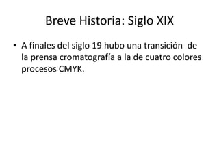 Breve Historia: Siglo XIX 
• A finales del siglo 19 hubo una transición de 
la prensa cromatografía a la de cuatro colores 
procesos CMYK. 
 