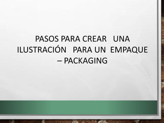 PASOS PARA CREAR UNA
ILUSTRACIÓN PARA UN EMPAQUE
– PACKAGING
 